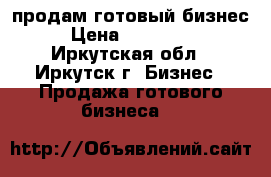 продам готовый бизнес › Цена ­ 200 000 - Иркутская обл., Иркутск г. Бизнес » Продажа готового бизнеса   